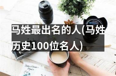 <h3>马姓最出名的人(马姓历史100位名人)