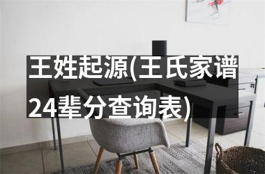 <h3>王姓起源(王氏家谱24辈分查询表)