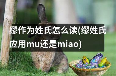 缪作为姓氏怎么读(缪姓氏应用mu还是miao)