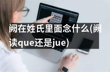 <h3>阙在姓氏里面念什么(阙读que还是jue)