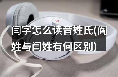 <h3>闫字怎么读音姓氏(阎姓与闫姓有何区别)