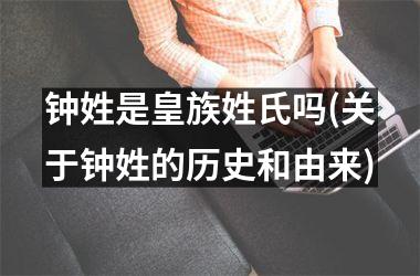 钟姓是皇族姓氏吗(关于钟姓的历史和由来)