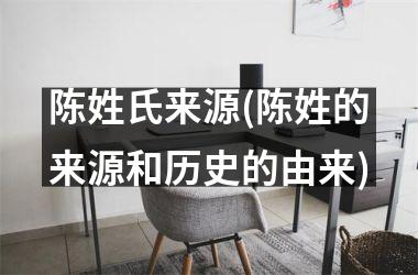 <h3>陈姓氏来源(陈姓的来源和历史的由来)