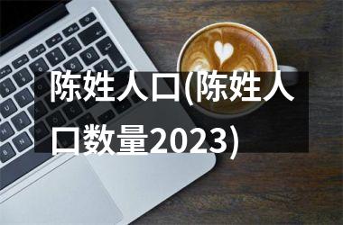 <h3>陈姓人口(陈姓人口数量2025)