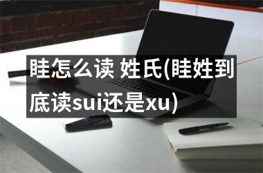眭怎么读 姓氏(眭姓到底读sui还是xu)