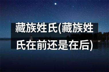 <h3>藏族姓氏(藏族姓氏在前还是在后)