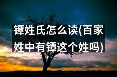 <h3>镡姓氏怎么读(百家姓中有镡这个姓吗)