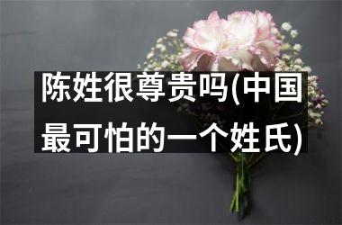<h3>陈姓很尊贵吗(最可怕的一个姓氏)