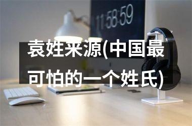 <h3>袁姓来源(最可怕的一个姓氏)