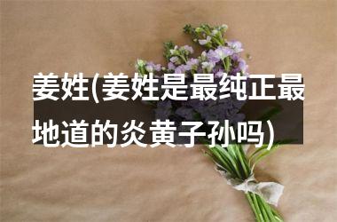 姜姓(姜姓是最纯正最地道的炎黄子孙吗)