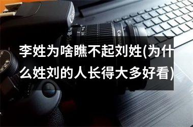 <h3>李姓为啥瞧不起刘姓(为什么姓刘的人长得大多好看)
