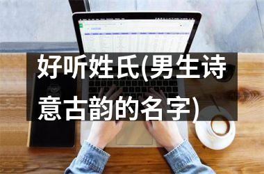 <h3>好听姓氏(男生诗意古韵的名字)