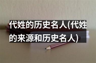 <h3>代姓的历史名人(代姓的来源和历史名人)