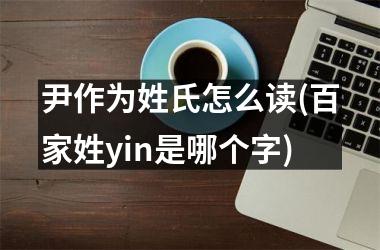 尹作为姓氏怎么读(百家姓yin是哪个字)