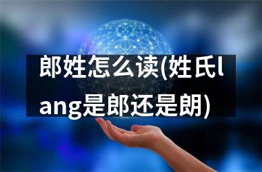 郎姓怎么读(姓氏lang是郎还是朗)