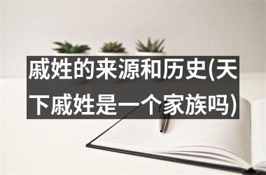<h3>戚姓的来源和历史(天下戚姓是一个家族吗)