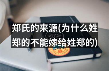 <h3>郑氏的来源(为什么姓郑的不能嫁给姓郑的)
