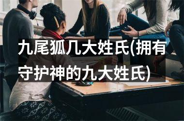 九尾狐几大姓氏(拥有守护神的九大姓氏)