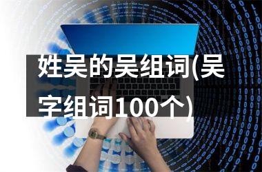 姓吴的吴组词(吴字组词100个)