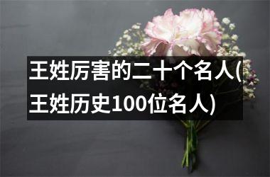 王姓厉害的二十个名人(王姓历史100位名人)