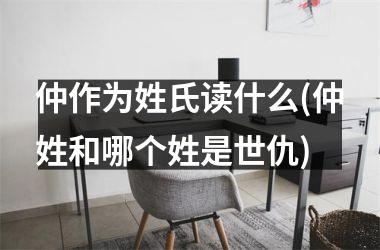 <h3>仲作为姓氏读什么(仲姓和哪个姓是世仇)