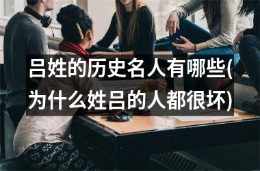 <h3>吕姓的历史名人有哪些(为什么姓吕的人都很坏)