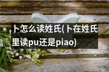 卜怎么读姓氏(卜在姓氏里读pu还是piao)