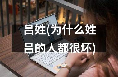 <h3>吕姓(为什么姓吕的人都很坏)