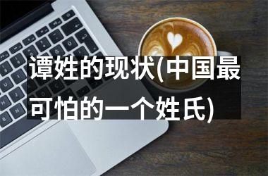 <h3>谭姓的现状(最可怕的一个姓氏)