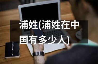<h3>浦姓(浦姓在有多少人)