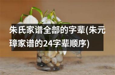 <h3>朱氏家谱全部的字辈(朱元璋家谱的24字辈顺序)