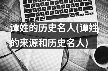 谭姓的历史名人(谭姓的来源和历史名人)