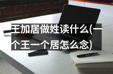 王加居做姓读什么(一个王一个居怎么念)
