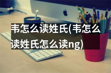 <h3>韦怎么读姓氏(韦怎么读姓氏怎么读ng)