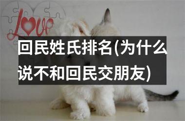<h3>回民姓氏排名(为什么说不和回民交朋友)