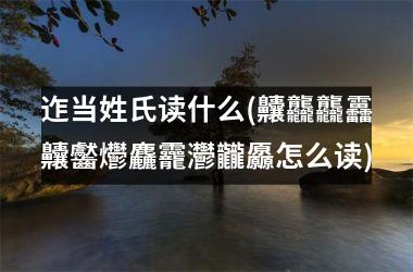迮当姓氏读什么(齉龘龘靐齉齾爩麤龗灪龖厵怎么读)