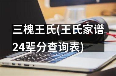 三槐王氏(王氏家谱24辈分查询表)