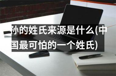 <h3>孙的姓氏来源是什么(最可怕的一个姓氏)