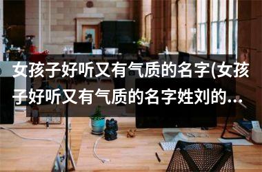 女孩子好听又有气质的名字(女孩子好听又有气质的名字姓刘的有哪些)