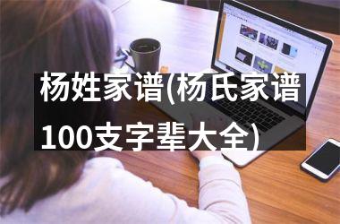 <h3>杨姓家谱(杨氏家谱100支字辈大全)
