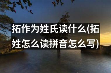 <h3>拓作为姓氏读什么(拓姓怎么读拼音怎么写)
