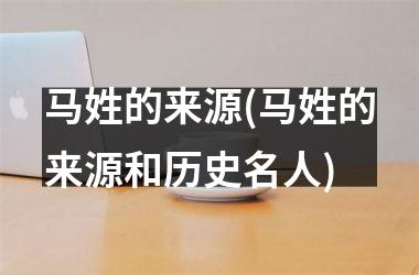 <h3>马姓的来源(马姓的来源和历史名人)