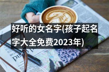 好听的女名字(孩子起名字大全免费2025年)