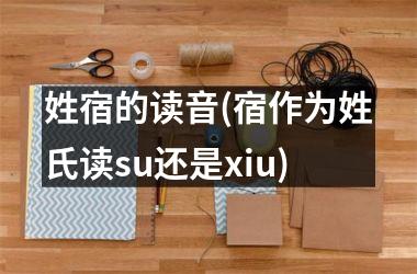 姓宿的读音(宿作为姓氏读su还是xiu)