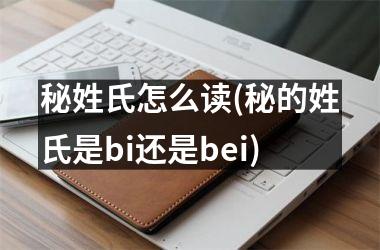 秘姓氏怎么读(秘的姓氏是bi还是bei)