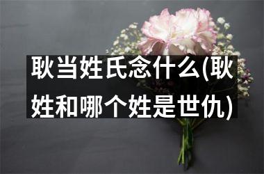 <h3>耿当姓氏念什么(耿姓和哪个姓是世仇)