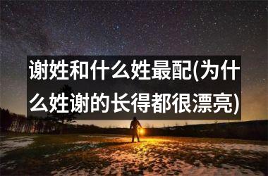 谢姓和什么姓最配(为什么姓谢的长得都很漂亮)