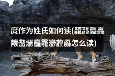 <h3>庹作为姓氏如何读(齉龘龘靐齉齾爩麤龗灪龖厵怎么读)