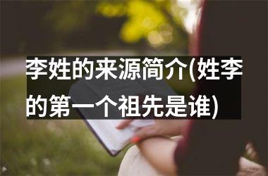 <h3>李姓的来源简介(姓李的第一个祖先是谁)