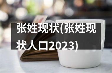 张姓现状(张姓现状人口2023)